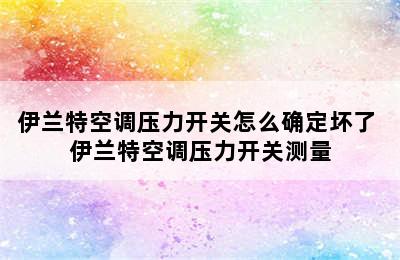 伊兰特空调压力开关怎么确定坏了 伊兰特空调压力开关测量